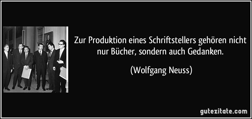 Zur Produktion eines Schriftstellers gehören nicht nur Bücher, sondern auch Gedanken. (Wolfgang Neuss)