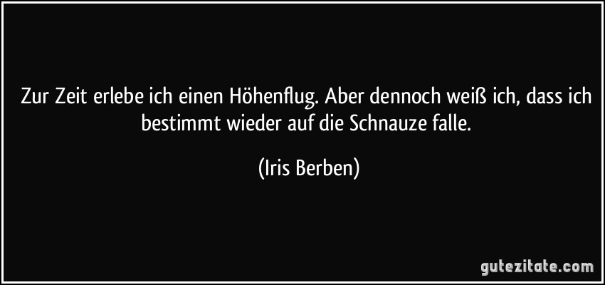 Zur Zeit erlebe ich einen Höhenflug. Aber dennoch weiß ich, dass ich bestimmt wieder auf die Schnauze falle. (Iris Berben)