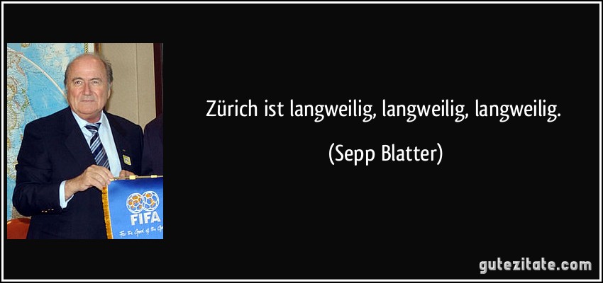 Zürich ist langweilig, langweilig, langweilig. (Sepp Blatter)