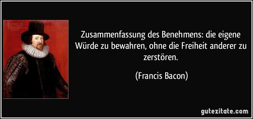 Zusammenfassung des Benehmens: die eigene Würde zu bewahren, ohne die Freiheit anderer zu zerstören. (Francis Bacon)