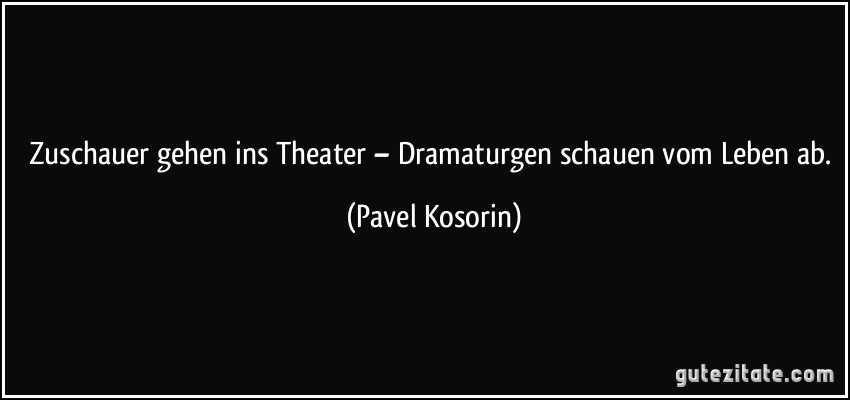 Zuschauer gehen ins Theater – Dramaturgen schauen vom Leben ab. (Pavel Kosorin)