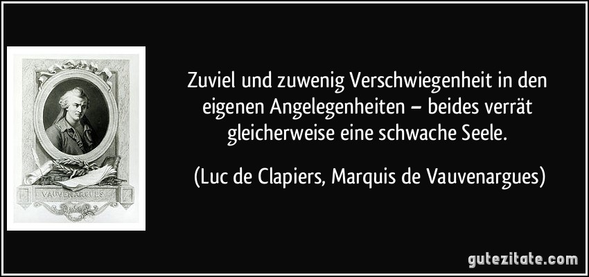 Zuviel und zuwenig Verschwiegenheit in den eigenen Angelegenheiten – beides verrät gleicherweise eine schwache Seele. (Luc de Clapiers, Marquis de Vauvenargues)