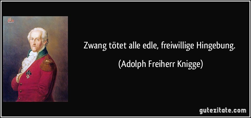 Zwang tötet alle edle, freiwillige Hingebung. (Adolph Freiherr Knigge)