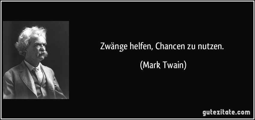 Zwänge helfen, Chancen zu nutzen. (Mark Twain)