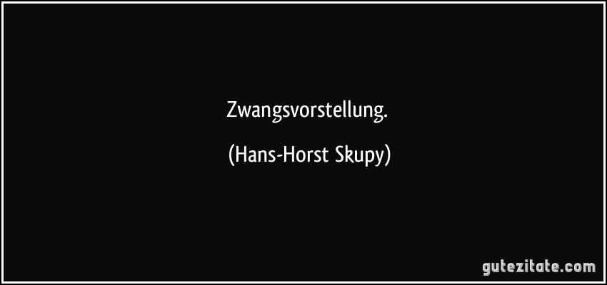 Zwangsvorstellung. (Hans-Horst Skupy)