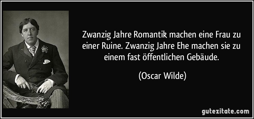 Zwanzig Jahre Romantik machen eine Frau zu einer Ruine. Zwanzig Jahre Ehe machen sie zu einem fast öffentlichen Gebäude. (Oscar Wilde)