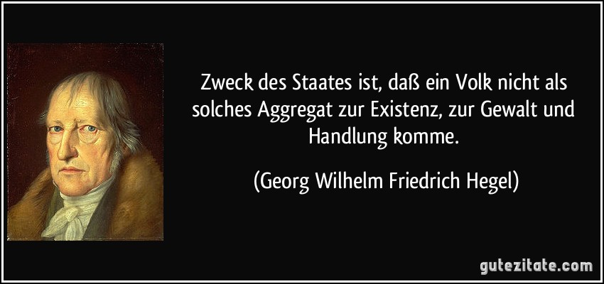 Zweck des Staates ist, daß ein Volk nicht als solches Aggregat zur Existenz, zur Gewalt und Handlung komme. (Georg Wilhelm Friedrich Hegel)
