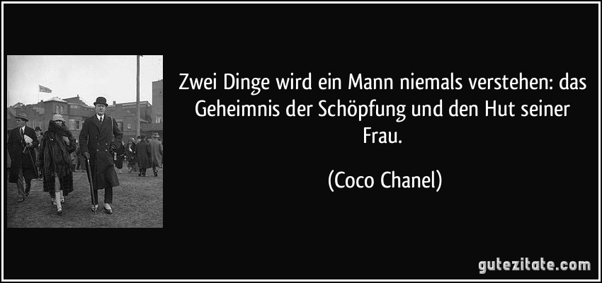 Zwei Dinge wird ein Mann niemals verstehen: das Geheimnis der Schöpfung und den Hut seiner Frau. (Coco Chanel)