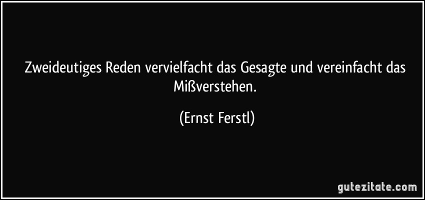 Zweideutiges Reden vervielfacht das Gesagte und vereinfacht das Mißverstehen. (Ernst Ferstl)