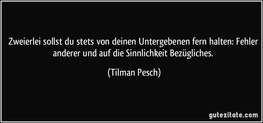 Zweierlei sollst du stets von deinen Untergebenen fern halten: Fehler anderer und auf die Sinnlichkeit Bezügliches. (Tilman Pesch)