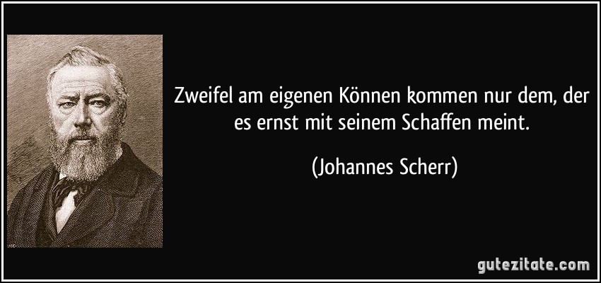 Zweifel am eigenen Können kommen nur dem, der es ernst mit seinem Schaffen meint. (Johannes Scherr)