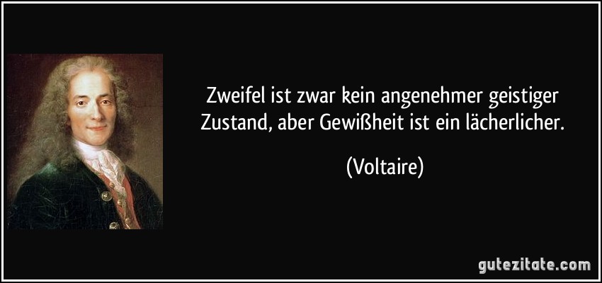 Zweifel ist zwar kein angenehmer geistiger Zustand, aber Gewißheit ist ein lächerlicher. (Voltaire)