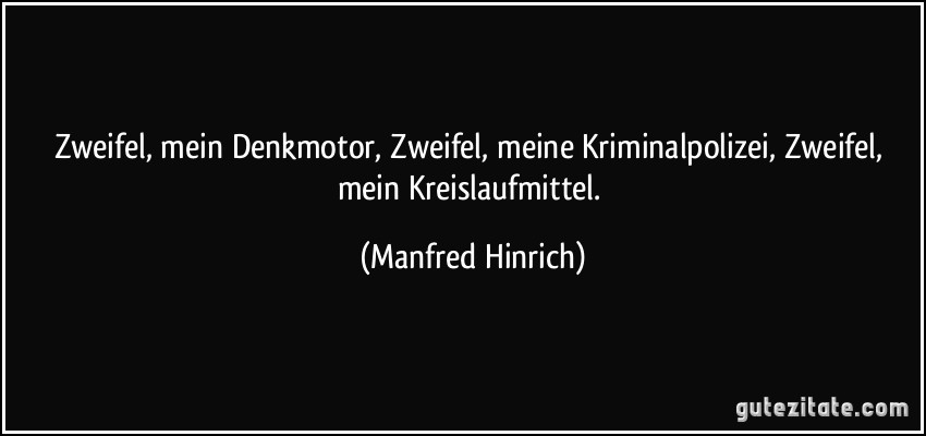 Zweifel, mein Denkmotor, Zweifel, meine Kriminalpolizei, Zweifel, mein Kreislaufmittel. (Manfred Hinrich)