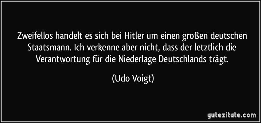 Zweifellos handelt es sich bei Hitler um einen großen deutschen Staatsmann. Ich verkenne aber nicht, dass der letztlich die Verantwortung für die Niederlage Deutschlands trägt. (Udo Voigt)