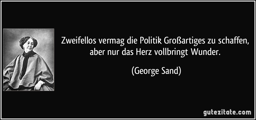 Zweifellos vermag die Politik Großartiges zu schaffen, aber nur das Herz vollbringt Wunder. (George Sand)