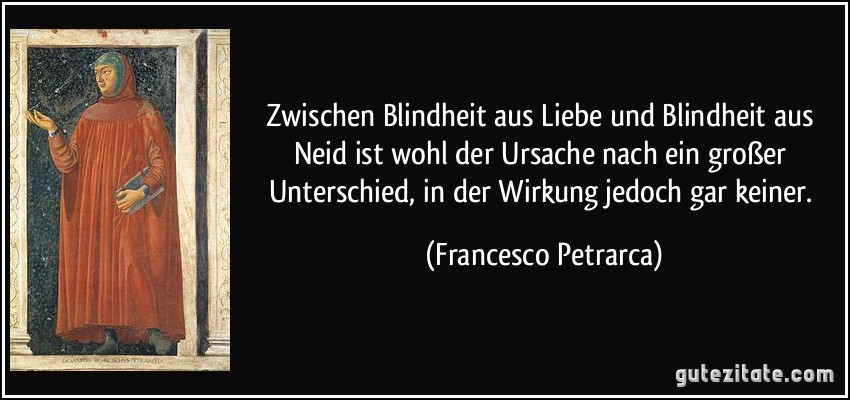Zwischen Blindheit aus Liebe und Blindheit aus Neid ist wohl der Ursache nach ein großer Unterschied, in der Wirkung jedoch gar keiner. (Francesco Petrarca)