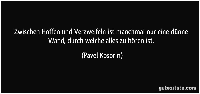 Zwischen Hoffen und Verzweifeln ist manchmal nur eine dünne Wand, durch welche alles zu hören ist. (Pavel Kosorin)