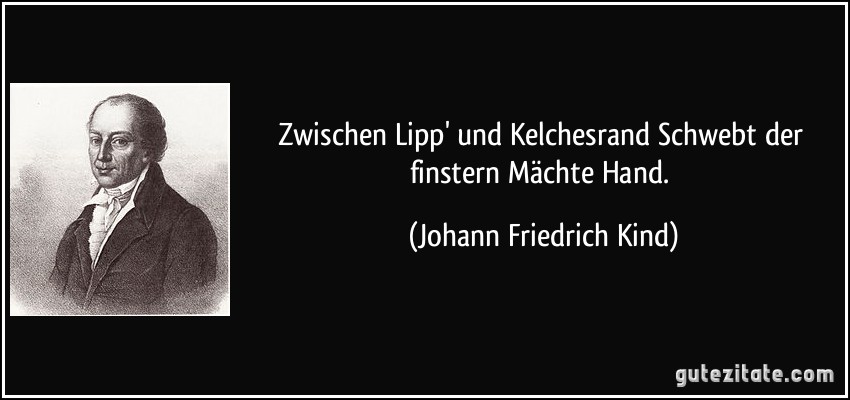 Zwischen Lipp' und Kelchesrand Schwebt der finstern Mächte Hand. (Johann Friedrich Kind)