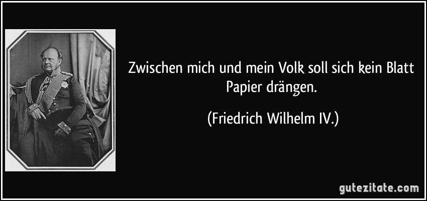 Zwischen mich und mein Volk soll sich kein Blatt Papier drängen. (Friedrich Wilhelm IV.)