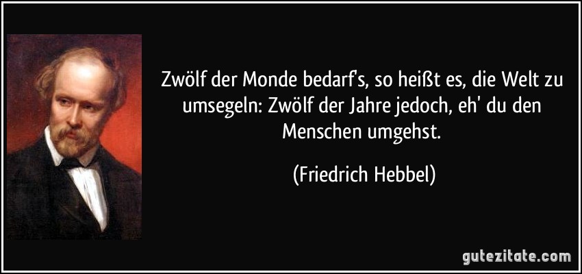 Zwölf der Monde bedarf's, so heißt es, die Welt zu umsegeln: Zwölf der Jahre jedoch, eh' du den Menschen umgehst. (Friedrich Hebbel)