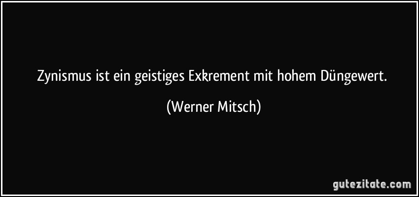 Zynismus ist ein geistiges Exkrement mit hohem Düngewert. (Werner Mitsch)